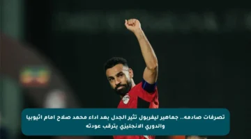 تصرفات صادمة.. جماهير ليفربول تثير الجدل بعد أداء محمد صلاح أمام إثيوبيا والدوري الإنجليزي يترقب عودته